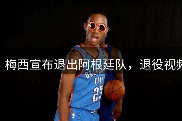 梅西宣布退出阿根廷队，退役视频看哭球迷